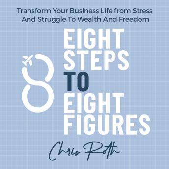 8 Steps to 8 Figures: Transform Your Business Life from Stress And Struggle To Wealth And Freedom