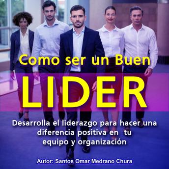 Como ser un Buen Líder: Desarrolla el liderazgo para hacer una diferencia positiva en tu equipo y organización