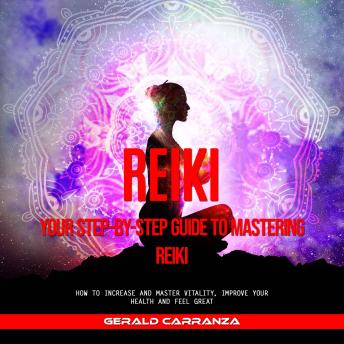 Reiki: Your Step-by-step Guide to Mastering Reiki (How to Increase and Master Vitality, Improve Your Health and Feel Great)