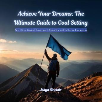 Achieve Your Dreams: The Ultimate Guide to Goal Setting: Set Clear Goals Overcome Obstacles and Achieve Greatness