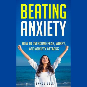 Beating Anxiety: How to Overcome Fear, Worry, and Anxiety Attacks