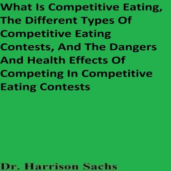 What Is Competitive Eating, The Different Types Of Competitive Eating Contests, And The Dangers And Health Effects Of Competing In Competitive Eating Contests