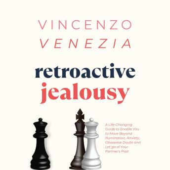 Retroactive Jealousy: A Life-Changing Guide to Enable You to Move Beyond Rumination, Anxiety, Obsessive Doubt and Let go of Your Partner's Past
