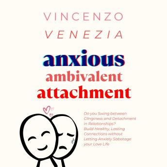 Anxious Ambivalent Attachment: Do you Swing between Clinginess and Detachment in Relationships? Build Healthy, Lasting Connections without Letting Anxiety Sabotage your Love Life