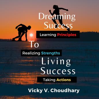 Dreaming Success To Living Success: A Beginner's Guide for Learning Principles, Realizing Strengths and Taking Actions For A Better Life.