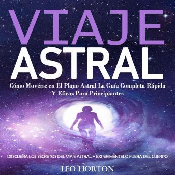 Viaje Astral: Cómo Moverse en El Plano Astral La Guía Completa Rápida Y Eficaz Para Principiantes (Descubra Los Secretos Del Viaje Astral Y Experiméntelo Fuera Del Cuerpo)