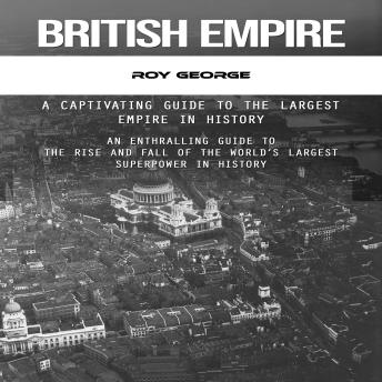 British Empire: A Captivating Guide to the Largest Empire in History (An Enthralling Guide to the Rise and Fall of the World’s Largest Superpower in History)