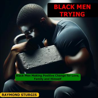BLACK MEN TRYING: ( BLACK MEN MAKING POSITIVE CHANGE FOR LOVE, FAMILY AND HIMSELF )
