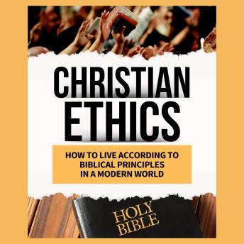 Christian Ethics How to Live According to Biblical Principles in a Modern World: How to Live According to Biblical Principles in a Modern World