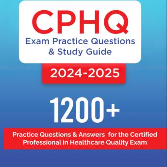 CPHQ Exam Practice Questions and Study Guide 2024-2025: 1200+ Practice Questions and Answers for the Certified Professional in Healthcare Quality Exam