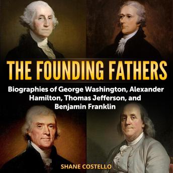 Download Founding Fathers: Biographies of George Washington, Alexander Hamilton, Thomas Jefferson, and Benjamin Franklin by Shane Costello