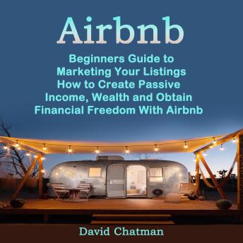 Airbnb: Beginners Guide to Marketing Your Listings (How to Create Passive Income, Wealth and Obtain Financial Freedom With Airbnb)