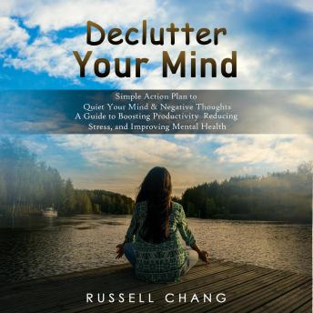 Declutter Your Mind: Simple Action Plan to Quiet Your Mind & Negative Thoughts (A Guide to Boosting Productivity Reducing Stress, and Improving Mental Health)