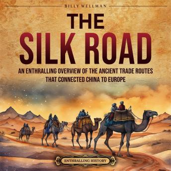 The Silk Road: An Enthralling Overview of the Ancient Trade Routes That Connected China to Europe