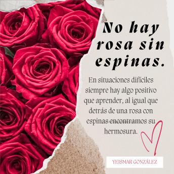 [Spanish] - No hay rosa sin espinas: En situaciones difíciles siempre hay algo positivo que aprender, al igual que detrás de una rosa con espinas encontramos su hermosura.