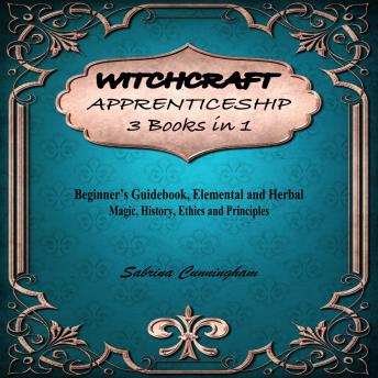 WITCHCRAFT APPRENTICESHIP 3 Books in 1: Beginner’s Guidebook, Elemental and Herbal Magic, History, Ethics and Principles