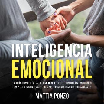 Inteligencia Emocional: La Guía Completa para Comprender y Gestionar las Emociones, Fomentar Relaciones Más Felices y Perfeccionar tus Habilidades Sociales