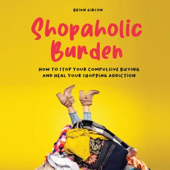 Shopaholic Burden: How to Stop Your Compulsive Buying And Heal Your Shopping Addiction
