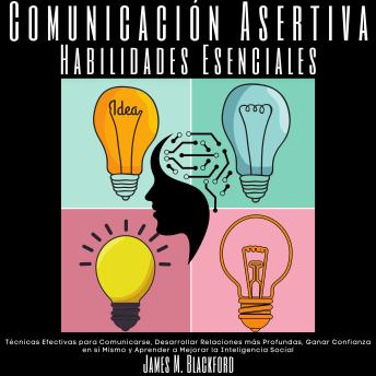 Comunicación Asertiva Habilidades Esenciales: Técnicas Efectivas para Comunicarse, Desarrollar Relaciones más Profundas, Ganar Confianza en sí Mismo y Aprender a Mejorar la Inteligencia Social