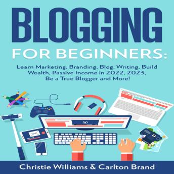 Blogging for Beginners: : Learn Marketing, Branding, Blog, Writing, Build Wealth, Passive Income in 2022, 2023, Be a True Blogger and More!