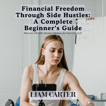 Financial Freedom Through Side Hustles: A Complete Beginner’s Guide: Discover Flexible Income Options for Your Lifestyle