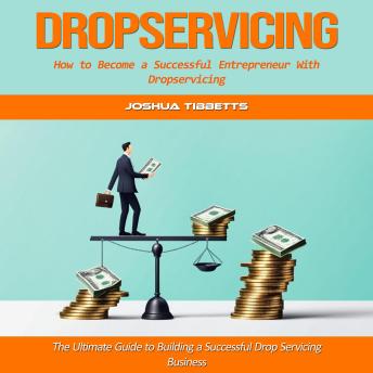 Dropservicing: How to Become a Successful Entrepreneur With Dropservicing (The Ultimate Guide to Building a Successful Drop Servicing Business)