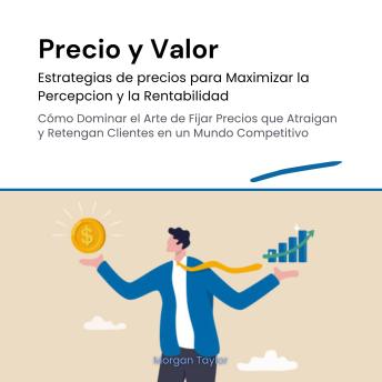 Precio y Valor: Estrategias de precios para Maximizar la percepción y Rentabilidad: Cómo dominar el arte de fijar precios que atraigan y retengan clienjtes en un mundo competitivo