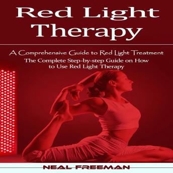 Red Light Therapy: A Comprehensive Guide to Red Light Treatment (The Complete Step-by-step Guide on How to Use Red Light Therapy)
