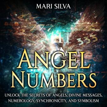 Download Angel Numbers: Unlock the Secrets of Angels, Divine Messages, Numerology, Synchronicity, and Symbolism by Mari Silva