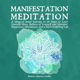 Manifestation Meditation: A Magical Inner Journey in 10 Steps to Love Yourself More, Believe in Yourself and Manifest Happiness, Abundance, and a More Fulfilling Life