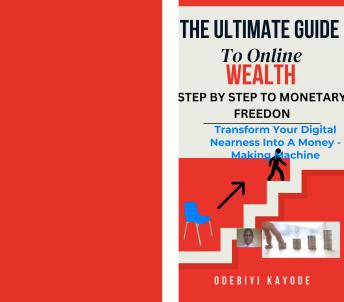 THE UTIMATE GUIDE TO ONLINE WEALTH: STEP BY STEP TO FINANCIAL FREEDOM: Transform Your Digital Presence Into A Money Making Machine