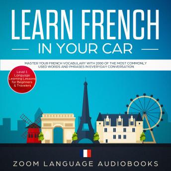 Learn French in Your Car: Master Your French Vocabulary with 2000 of the Most Commonly Used Words and Phrases in Everyday Conversation. Level 1 Language Learning Lessons for Beginners & Travelers