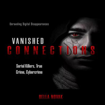 Vanished Connections: Unraveling Digital Disappearances, Serial Killers, True Crime, Cybercrime