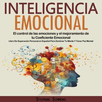 Inteligencia Emocional: El control de las emociones y el mejoramiento de tu Coeficiente Emocional (Libro De Superación Personal en Español Para Dominar Tu Mente Y Tener Paz Mental)