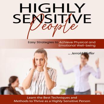 Highly Sensitive People: Easy Strategies to Achieve Physical and Emotional Well-being (Learn the Best Techniques and Methods to Thrive as a Highly Sensitive Person)