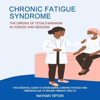 Download Chronic Fatigue Syndrome: The Origins of Totalitarianism in Science and Medicine (The Essential Guide to Overcoming Chronic Fatigue and Fibromyalgia to Regain Vibrant Health) by Nathan Tipton