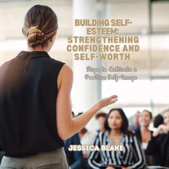 Building Self-Esteem: Strengthening Confidence and Self-Worth: Steps to Cultivate a Positive Self-Image