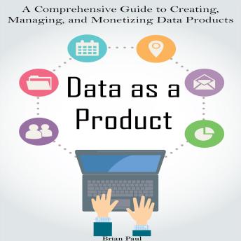 Data as a Product: A Comprehensive Guide to Creating, Managing,  and Monetizing Data Products