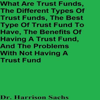 What Are Trust Funds, The Different Types Of Trust Funds, The Best Type Of Trust Fund To Have, The Benefits Of Having A Trust Fund, And The Problems With Not Having A Trust Fund
