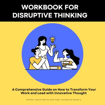 Workbook for Disruptive Thinking- A Comprehensive Guide on How to Transform Your Work and Lead with Innovative Thought: Includes Case Studies and Real life scenarios