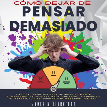 Cómo Dejar de Pensar Demasiado: La Guía Definitiva para Dominar su Mente Aumentando la Autoestima, Eliminando la Ansiedad, el Estrés, la Negatividad y el Desorden Mental