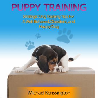 Puppy Training: How To Train Your Puppy To Be A Well-Trained, Well-Behaved, and Happy Dog