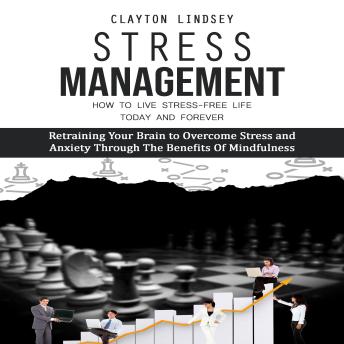 Stress Management: How to Live Stress-free Life Today and Forever (Retraining Your Brain to Overcome Stress and Anxiety Through Thе Benefits Оf Mindfulness)