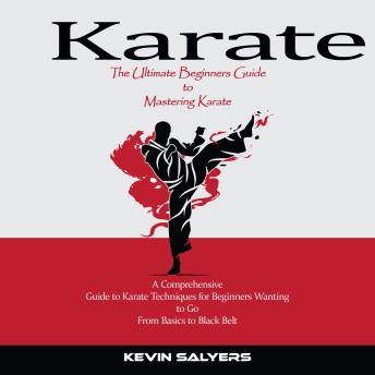 Karate: The Ultimate Beginners Guide to Mastering Karate (A Comprehensive Guide to Karate Techniques for Beginners Wanting to Go From Basics to Black Belt)