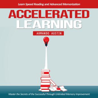 Accelerated Learning: Learn Speed Reading and Advanced Memorization (Master the Secrets of the Successful Through Unlimited Memory Improvement)