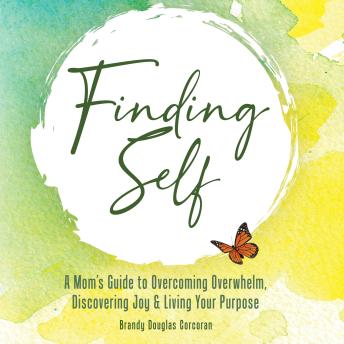 Finding Self: A Mom’s Guide To Overcoming Overwhelm, Discovering Joy And Living Your Purpose