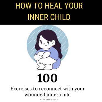 Download How to Heal Your Inner Child: 100 Exercises and Prompts to Let Go of the Past, Overcome Trauma, Childhood Emotional Neglect and Cultivate Self-Love by Seraphina Mira Vale