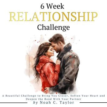 6 Week Relationship Challenge: A Beautiful Challenge to Bring You Closer, Soften Your Heart and Deepen the Bond With Your Partner