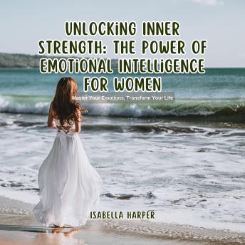 Unlocking Inner Strength: The Power of Emotional Intelligence for Women: Master Your Emotions, Transform Your Life