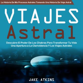 Viaje Astral: Descubre El Poder De Los Chakras Para Transformar Tu Vida Una Apertura a La Clarividencia Y Los Viajes Astrales (La Historia De Mis Procesos Astrales Tomando Una Historia De Viaje Astral)